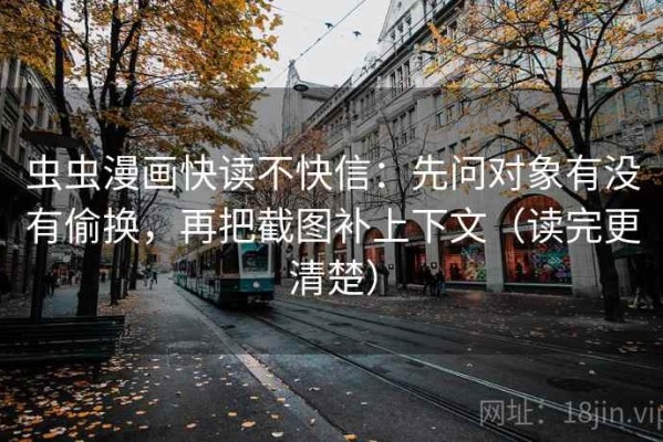 虫虫漫画快读不快信：先问对象有没有偷换，再把截图补上下文（读完更清楚）