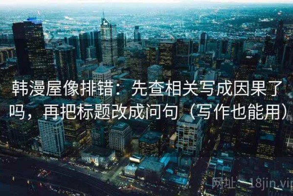韩漫屋像排错：先查相关写成因果了吗，再把标题改成问句（写作也能用）