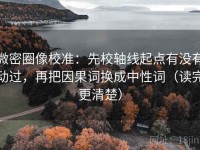 微密圈像校准：先校轴线起点有没有动过，再把因果词换成中性词（读完更清楚）