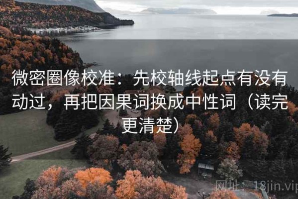 微密圈像校准：先校轴线起点有没有动过，再把因果词换成中性词（读完更清楚）