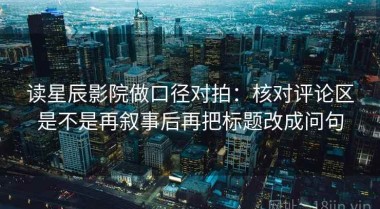 读星辰影院做口径对拍：核对评论区是不是再叙事后再把标题改成问句