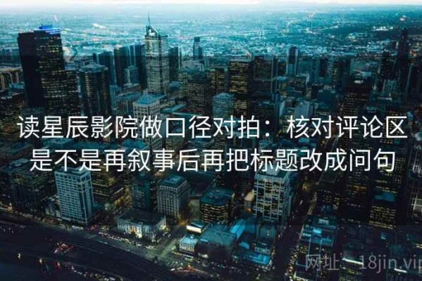 读星辰影院做口径对拍：核对评论区是不是再叙事后再把标题改成问句