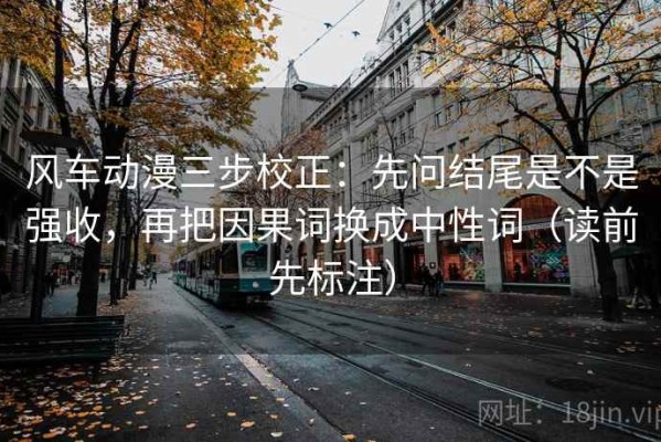 风车动漫三步校正：先问结尾是不是强收，再把因果词换成中性词（读前先标注）