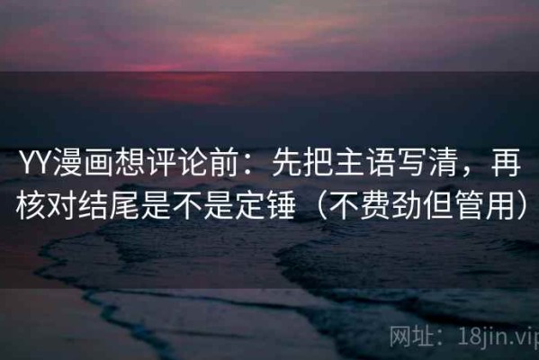 YY漫画想评论前：先把主语写清，再核对结尾是不是定锤（不费劲但管用）