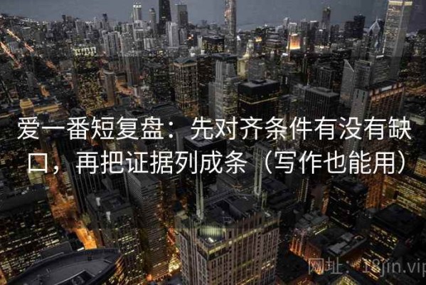 爱一番短复盘：先对齐条件有没有缺口，再把证据列成条（写作也能用）