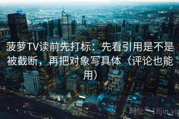 菠萝TV读前先打标：先看引用是不是被截断，再把对象写具体（评论也能用）