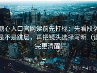 糖心入口官网读前先打标：先看段落是不是跳层，再把镜头选择写明（读完更清醒）