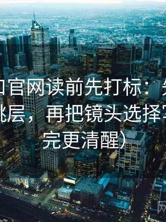 糖心入口官网读前先打标：先看段落是不是跳层，再把镜头选择写明（读完更清醒）
