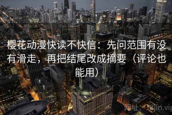樱花动漫快读不快信：先问范围有没有滑走，再把结尾改成摘要（评论也能用）