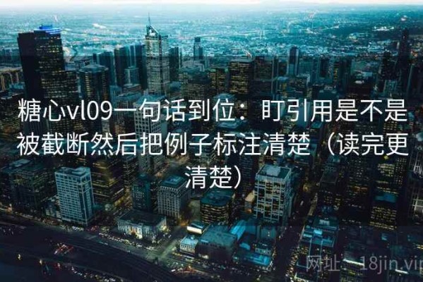 糖心vl09一句话到位：盯引用是不是被截断然后把例子标注清楚（读完更清楚）