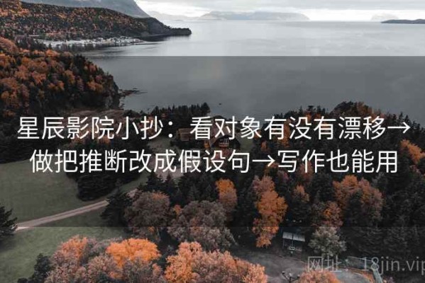 星辰影院小抄：看对象有没有漂移→做把推断改成假设句→写作也能用