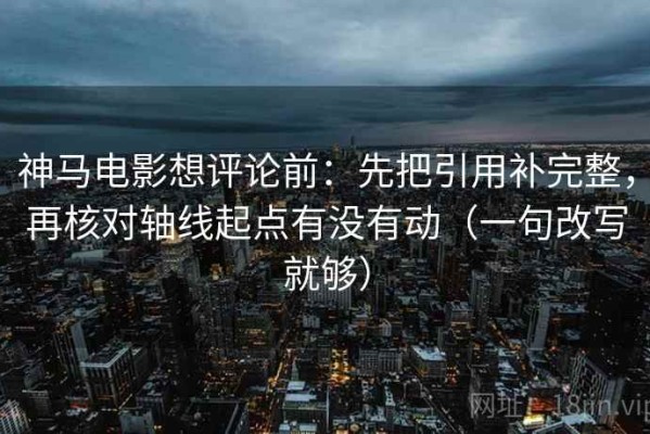 神马电影想评论前：先把引用补完整，再核对轴线起点有没有动（一句改写就够）