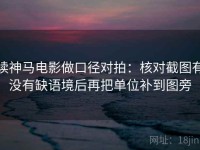 读神马电影做口径对拍：核对截图有没有缺语境后再把单位补到图旁