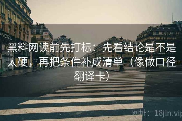 黑料网读前先打标：先看结论是不是太硬，再把条件补成清单（像做口径翻译卡）
