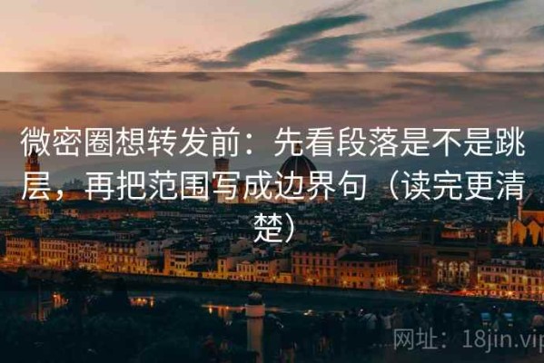 微密圈想转发前：先看段落是不是跳层，再把范围写成边界句（读完更清楚）