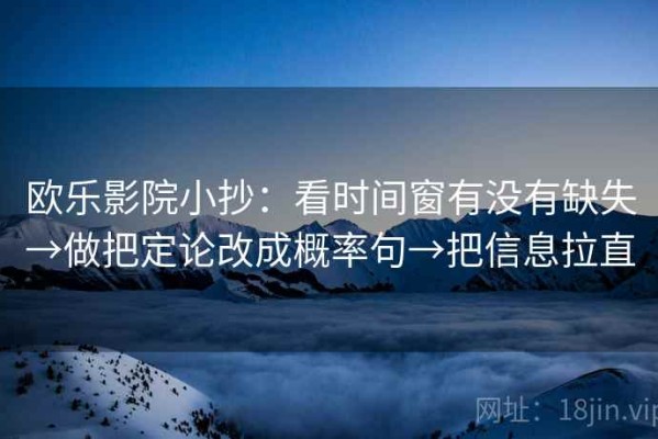 欧乐影院小抄：看时间窗有没有缺失→做把定论改成概率句→把信息拉直