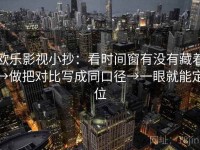 欧乐影视小抄：看时间窗有没有藏着→做把对比写成同口径→一眼就能定位