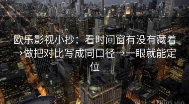 欧乐影视小抄：看时间窗有没有藏着→做把对比写成同口径→一眼就能定位