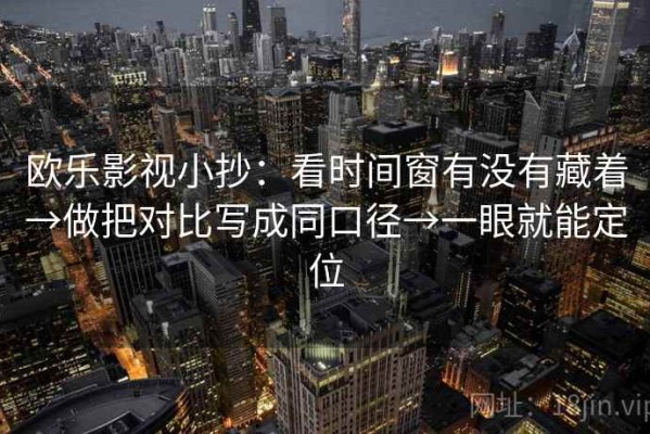 欧乐影视小抄：看时间窗有没有藏着→做把对比写成同口径→一眼就能定位