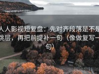 人人影视短复盘：先对齐段落是不是跳层，再把前提补一句（像做复写一句）