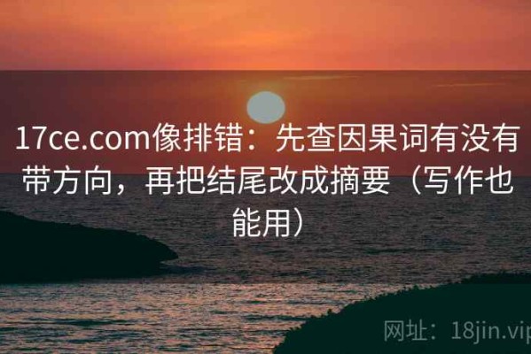 17ce.com像排错：先查因果词有没有带方向，再把结尾改成摘要（写作也能用）