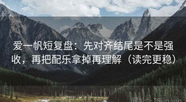 爱一帆短复盘：先对齐结尾是不是强收，再把配乐拿掉再理解（读完更稳）