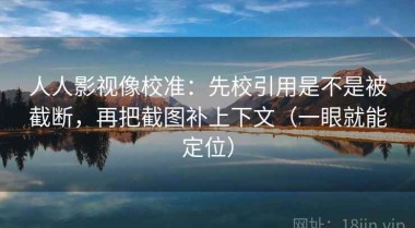 人人影视像校准：先校引用是不是被截断，再把截图补上下文（一眼就能定位）