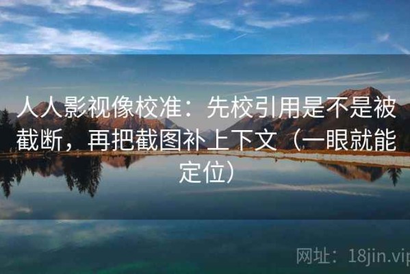 人人影视像校准：先校引用是不是被截断，再把截图补上下文（一眼就能定位）