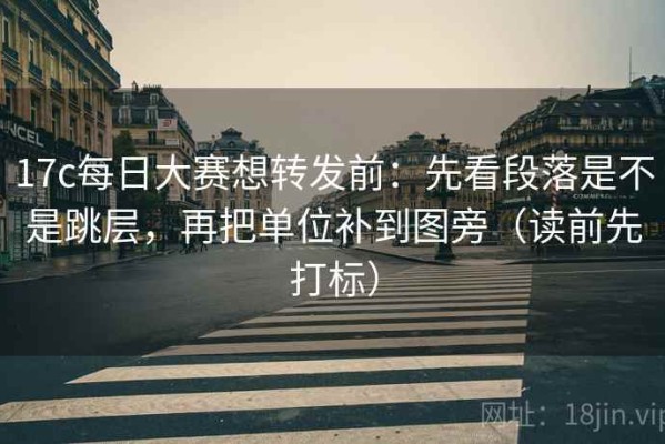17c每日大赛想转发前：先看段落是不是跳层，再把单位补到图旁（读前先打标）