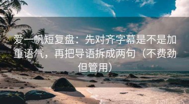爱一帆短复盘：先对齐字幕是不是加重语气，再把导语拆成两句（不费劲但管用）