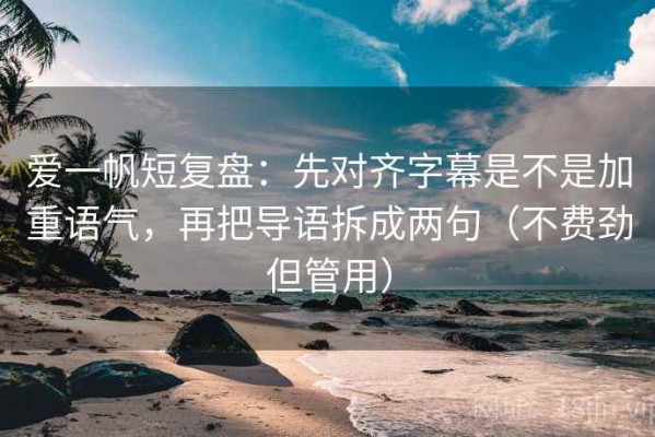 爱一帆短复盘：先对齐字幕是不是加重语气，再把导语拆成两句（不费劲但管用）