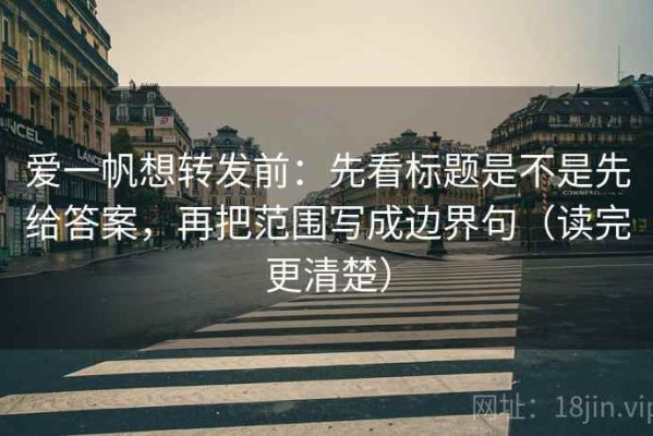 爱一帆想转发前：先看标题是不是先给答案，再把范围写成边界句（读完更清楚）