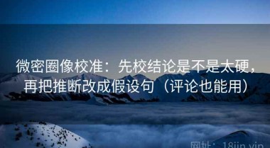 微密圈像校准：先校结论是不是太硬，再把推断改成假设句（评论也能用）