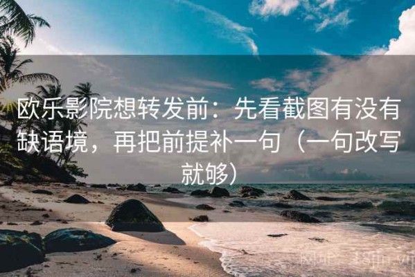 欧乐影院想转发前：先看截图有没有缺语境，再把前提补一句（一句改写就够）
