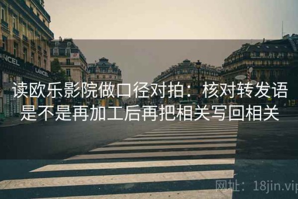 读欧乐影院做口径对拍：核对转发语是不是再加工后再把相关写回相关