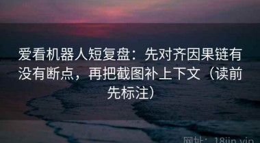 爱看机器人短复盘：先对齐因果链有没有断点，再把截图补上下文（读前先标注）