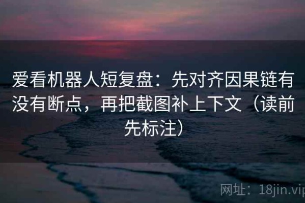 爱看机器人短复盘：先对齐因果链有没有断点，再把截图补上下文（读前先标注）