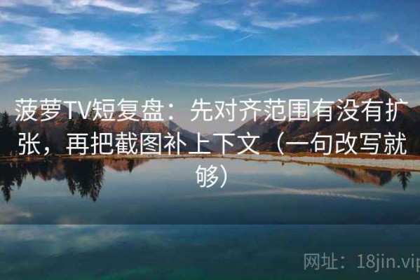 菠萝TV短复盘：先对齐范围有没有扩张，再把截图补上下文（一句改写就够）