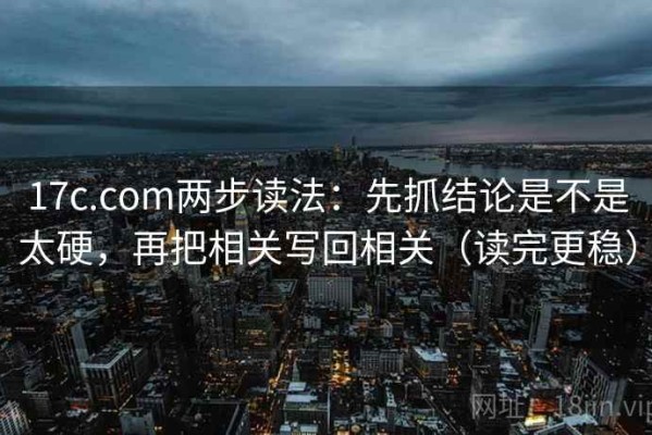 17c.com两步读法：先抓结论是不是太硬，再把相关写回相关（读完更稳）