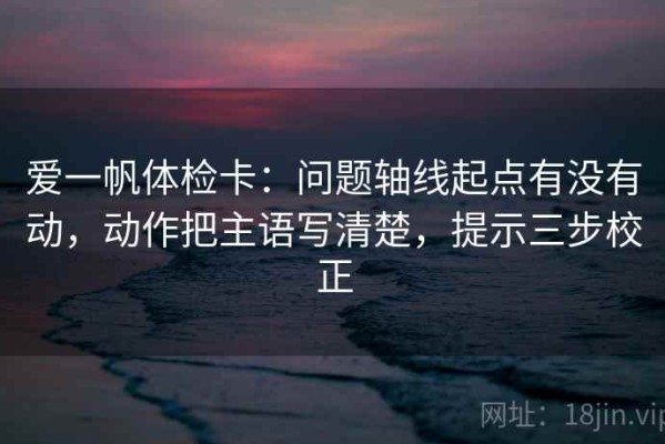 爱一帆体检卡：问题轴线起点有没有动，动作把主语写清楚，提示三步校正