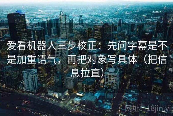 爱看机器人三步校正：先问字幕是不是加重语气，再把对象写具体（把信息拉直）