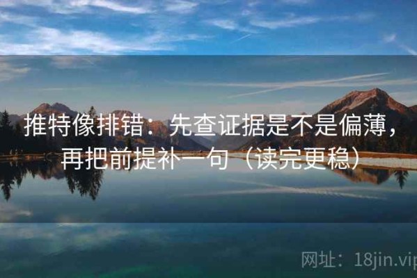 推特像排错：先查证据是不是偏薄，再把前提补一句（读完更稳）