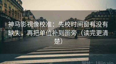 神马影视像校准：先校时间窗有没有缺失，再把单位补到图旁（读完更清楚）