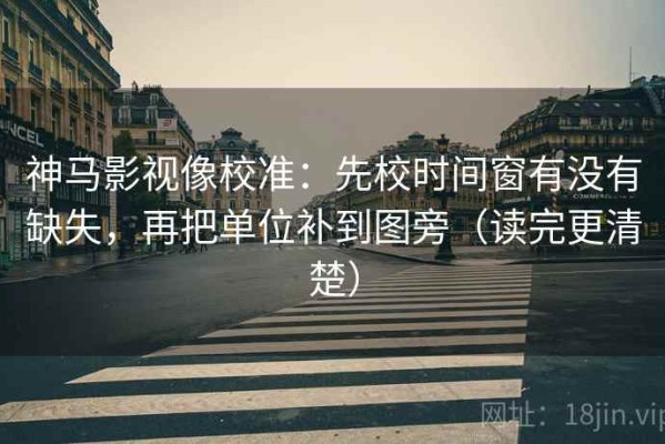 神马影视像校准：先校时间窗有没有缺失，再把单位补到图旁（读完更清楚）