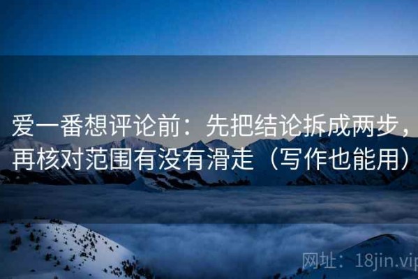 爱一番想评论前：先把结论拆成两步，再核对范围有没有滑走（写作也能用）