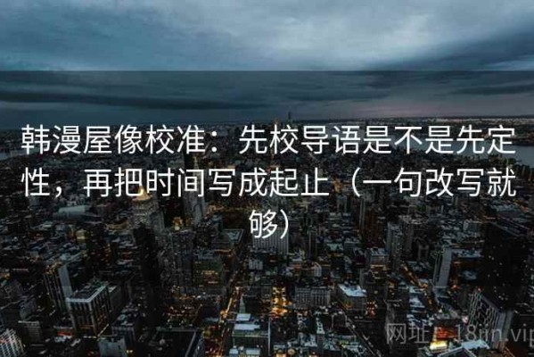 韩漫屋像校准：先校导语是不是先定性，再把时间写成起止（一句改写就够）