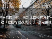神马影院小抄：看对比口径有没有一致→做把标题改成问句→读完更稳