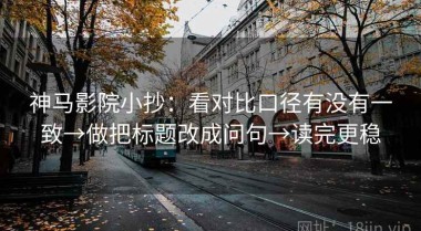 神马影院小抄：看对比口径有没有一致→做把标题改成问句→读完更稳