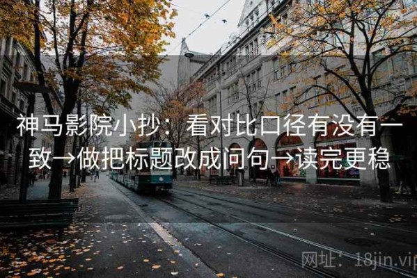 神马影院小抄：看对比口径有没有一致→做把标题改成问句→读完更稳