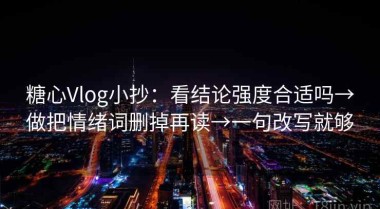 糖心Vlog小抄：看结论强度合适吗→做把情绪词删掉再读→一句改写就够
